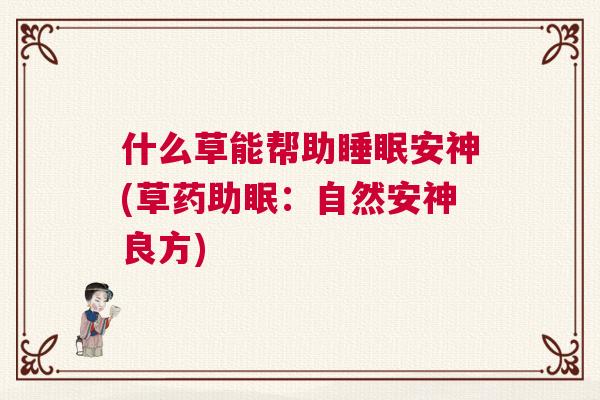 什么草能帮助睡眠安神(草药助眠:自然安神良方) 什么草能帮助睡眠安神(草药助眠:自然安神良方)