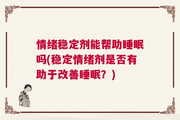 情绪稳定剂能帮助睡眠吗(稳定情绪剂是否有助于改善睡眠?) 情绪稳定剂能帮助睡眠吗(稳定情绪剂是否有助于改善睡眠?)