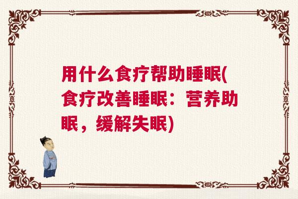 用什么食疗帮助睡眠(食疗改善睡眠：营养助眠，缓解失眠)