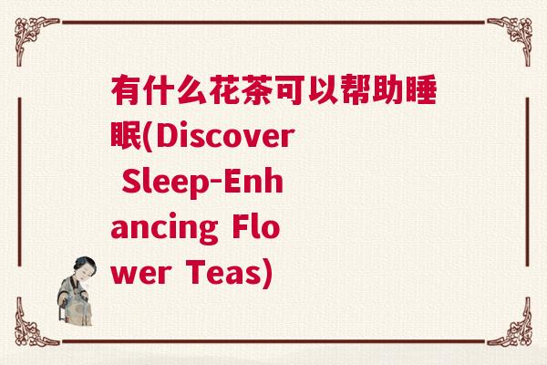 有什么花茶可以帮助睡眠(Discover Sleep-Enhancing Flower Teas)