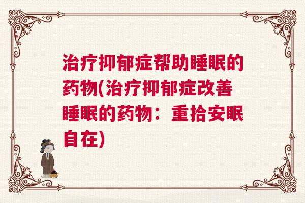 治疗抑郁症帮助睡眠的药物(治疗抑郁症改善睡眠的药物：重拾安眠自在)