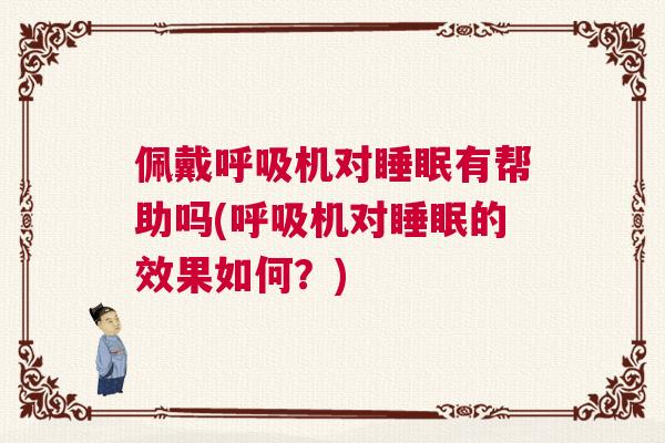 佩戴呼吸机对睡眠有帮助吗(呼吸机对睡眠的效果如何？)