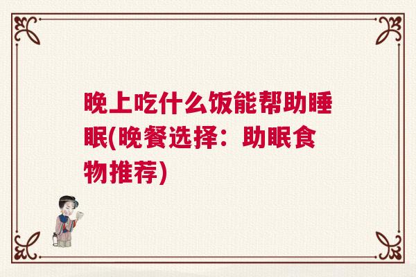 晚上吃什么饭能帮助睡眠(晚餐选择：助眠食物推荐)