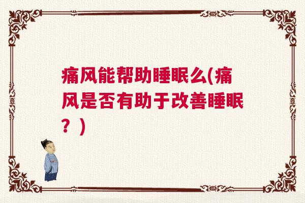 痛风能帮助睡眠么(痛风是否有助于改善睡眠?) 痛风能帮助睡眠么(痛风是否有助于改善睡眠?)