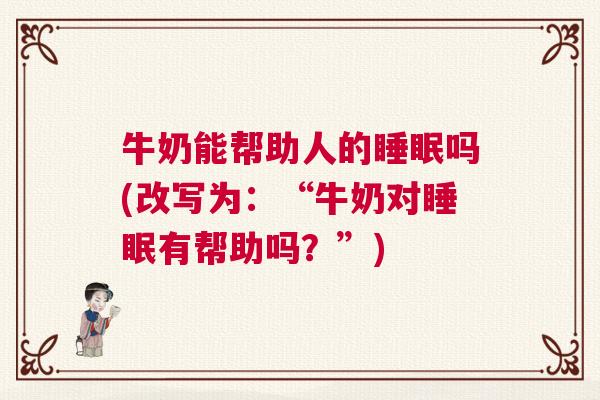 牛奶能帮助人的睡眠吗(改写为：“牛奶对睡眠有帮助吗？”)
