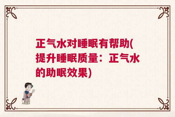 正气水对睡眠有帮助(提升睡眠质量:正气水的助眠效果) 正气水对睡眠有帮助(提升睡眠质量:正气水的助眠效果)