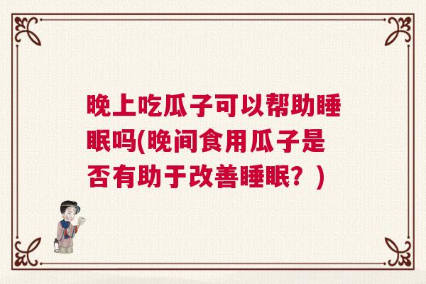 晚上吃瓜子可以帮助睡眠吗(晚间食用瓜子是否有助于改善睡眠？)