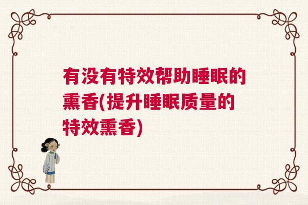 有没有特效帮助睡眠的熏香(提升睡眠质量的特效熏香)