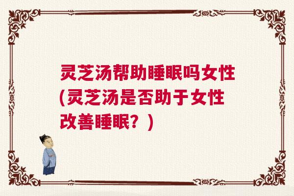 灵芝汤帮助睡眠吗女性(灵芝汤是否助于女性改善睡眠？)