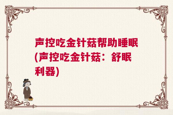 声控吃金针菇帮助睡眠(声控吃金针菇:舒眠利器) 声控吃金针菇帮助睡眠(声控吃金针菇:舒眠利器)