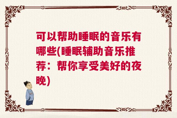 可以帮助睡眠的音乐有哪些(睡眠辅助音乐推荐：帮你享受美好的夜晚)