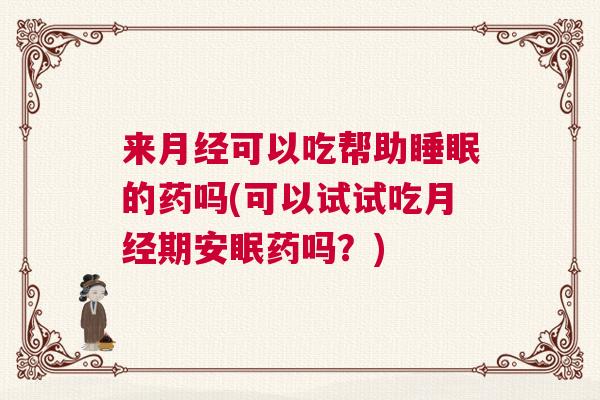 来月经可以吃帮助睡眠的药吗(可以试试吃月经期安眠药吗？)