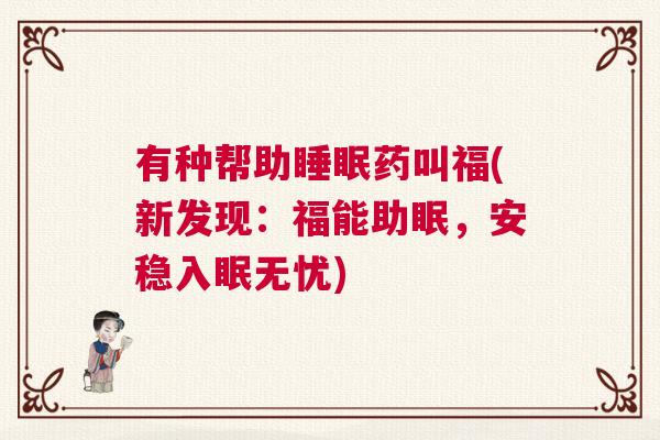 有种帮助睡眠药叫福(新发现：福能助眠，安稳入眠无忧)