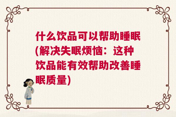 什么饮品可以帮助睡眠(解决失眠烦恼：这种饮品能有效帮助改善睡眠质量)