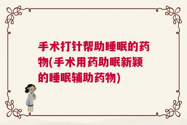 手术打针帮助睡眠的药物(手术用药助眠新颖的睡眠辅助药物)