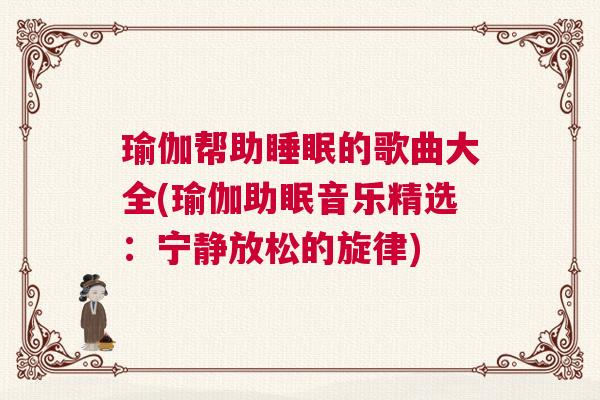 瑜伽帮助睡眠的歌曲大全(瑜伽助眠音乐精选：宁静放松的旋律)