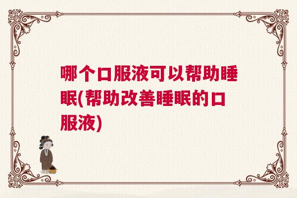 哪个口服液可以帮助睡眠(帮助改善睡眠的口服液)