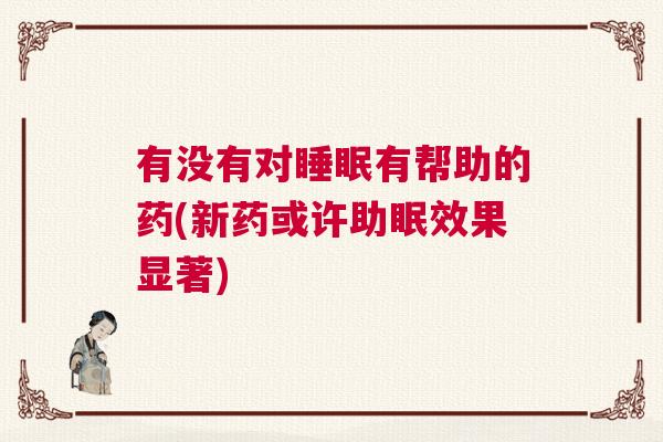 有没有对睡眠有帮助的药(新药或许助眠效果显著)