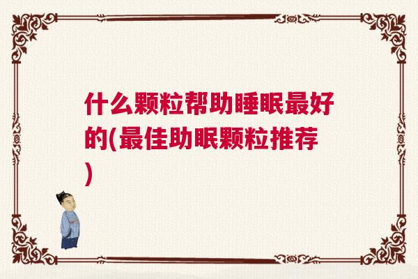 什么颗粒帮助睡眠最好的(最佳助眠颗粒推荐)