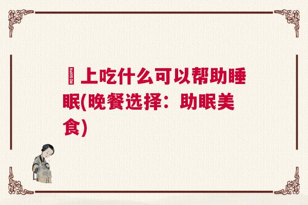晩上吃什么可以帮助睡眠(晚餐选择：助眠美食)
