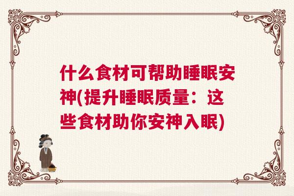 什么食材可帮助睡眠安神(提升睡眠质量：这些食材助你安神入眠)