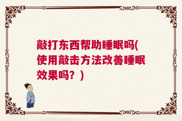 敲打东西帮助睡眠吗(使用敲击方法改善睡眠效果吗？)