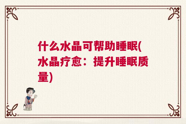 什么水晶可帮助睡眠(水晶疗愈：提升睡眠质量)