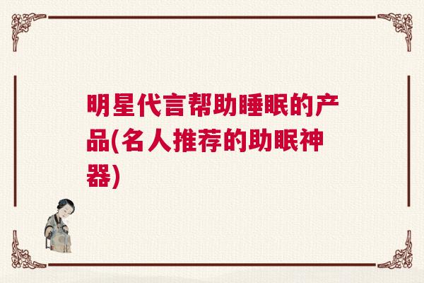 明星代言帮助睡眠的产品(名人推荐的助眠神器)