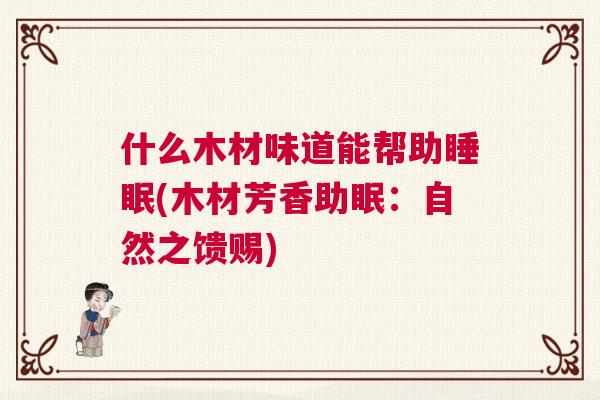 什么木材味道能帮助睡眠(木材芳香助眠:自然之馈赐) 什么木材味道能帮助睡眠(木材芳香助眠:自然之馈赐)