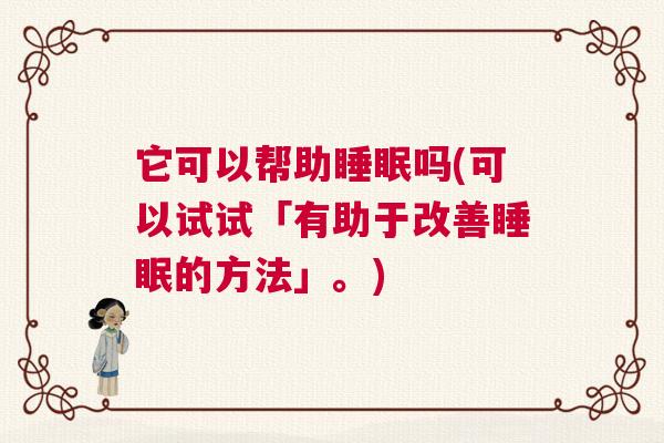 它可以帮助睡眠吗(可以试试「有助于改善睡眠的方法」。)