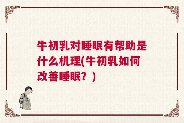 牛初乳对睡眠有帮助是什么机理(牛初乳如何改善睡眠?) 牛初乳对睡眠有帮助是什么机理(牛初乳如何改善睡眠?)