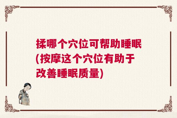 揉哪个穴位可帮助睡眠(按摩这个穴位有助于改善睡眠质量)