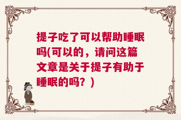 提子吃了可以帮助睡眠吗(可以的，请问这篇文章是关于提子有助于睡眠的吗？)