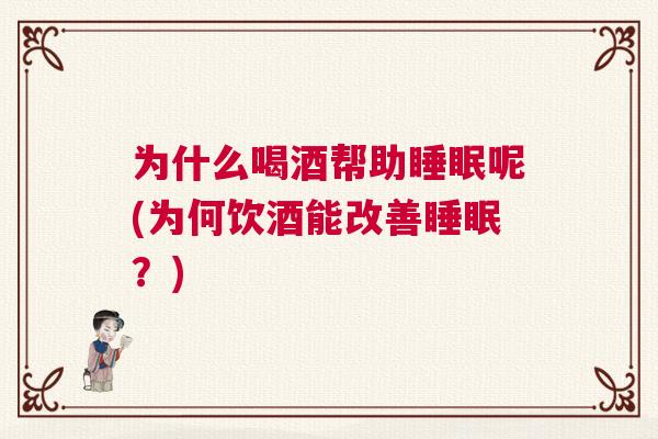 为什么喝酒帮助睡眠呢(为何饮酒能改善睡眠？)