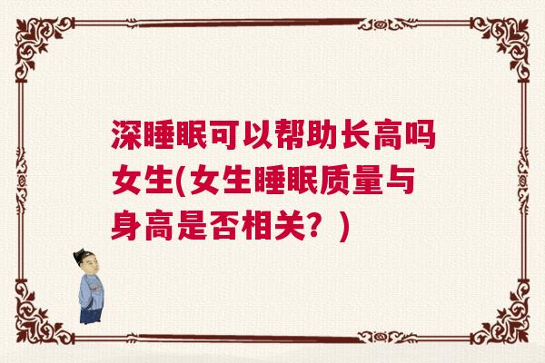 深睡眠可以帮助长高吗女生(女生睡眠质量与身高是否相关?) 深睡眠可以帮助长高吗女生(女生睡眠质量与身高是否相关?)
