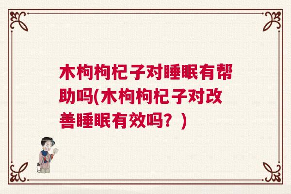 木枸枸杞子对睡眠有帮助吗(木枸枸杞子对改善睡眠有效吗？)