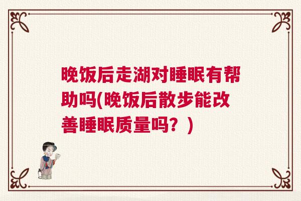 晚饭后走湖对睡眠有帮助吗(晚饭后散步能改善睡眠质量吗?) 晚饭后走湖对睡眠有帮助吗(晚饭后散步能改善睡眠质量吗?)