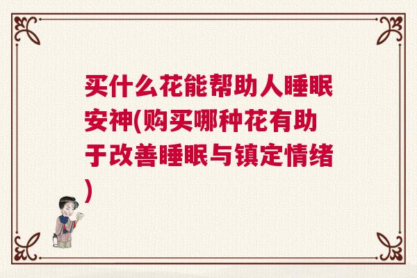 买什么花能帮助人睡眠安神(购买哪种花有助于改善睡眠与镇定情绪) 买什么花能帮助人睡眠安神(购买哪种花有助于改善睡眠与镇定情绪)