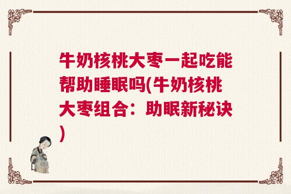 牛奶核桃大枣一起吃能帮助睡眠吗(牛奶核桃大枣组合:助眠新秘诀) 牛奶核桃大枣一起吃能帮助睡眠吗(牛奶核桃大枣组合:助眠新秘诀)