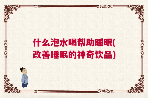 什么泡水喝帮助睡眠(改善睡眠的神奇饮品)