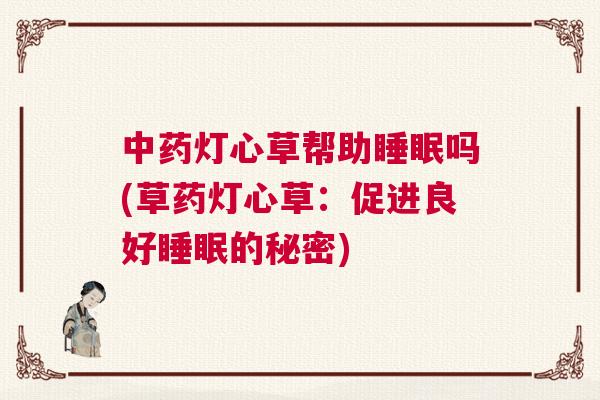 中药灯心草帮助睡眠吗(草药灯心草：促进良好睡眠的秘密)
