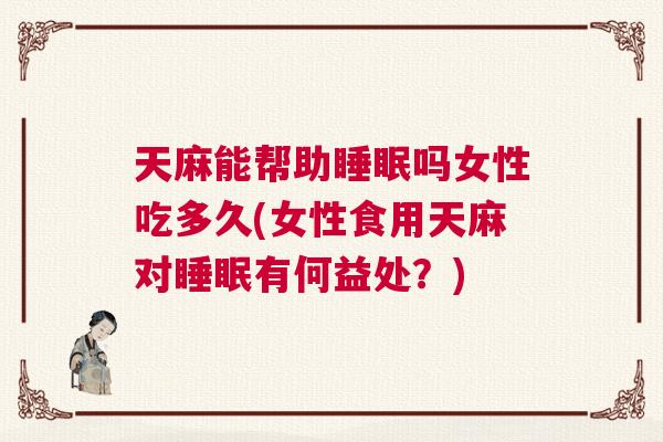 天麻能帮助睡眠吗女性吃多久(女性食用天麻对睡眠有何益处?) 天麻能帮助睡眠吗女性吃多久(女性食用天麻对睡眠有何益处?)