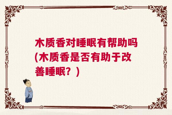 木质香对睡眠有帮助吗(木质香是否有助于改善睡眠?) 木质香对睡眠有帮助吗(木质香是否有助于改善睡眠?)