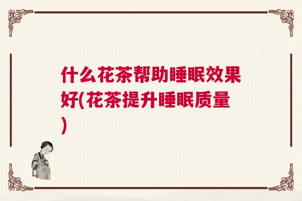 什么花茶帮助睡眠效果好(花茶提升睡眠质量)