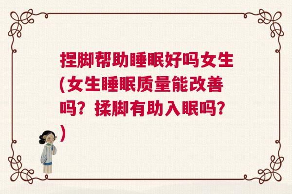 捏脚帮助睡眠好吗女生(女生睡眠质量能改善吗？揉脚有助入眠吗？)