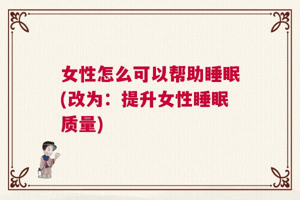 女性怎么可以帮助睡眠(改为：提升女性睡眠质量)