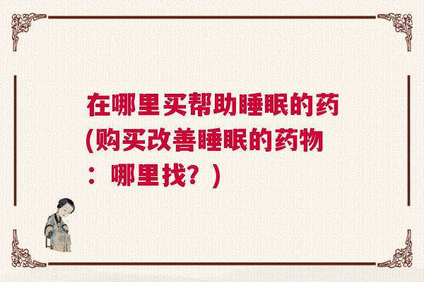 在哪里买帮助睡眠的药(购买改善睡眠的药物：哪里找？)