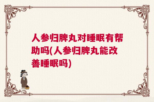 人参归脾丸对睡眠有帮助吗(人参归脾丸能改善睡眠吗)