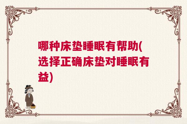 哪种床垫睡眠有帮助(选择正确床垫对睡眠有益) 哪种床垫睡眠有帮助(选择正确床垫对睡眠有益)