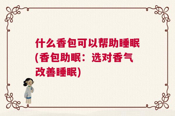 什么香包可以帮助睡眠(香包助眠:选对香气改善睡眠) 什么香包可以帮助睡眠(香包助眠:选对香气改善睡眠)